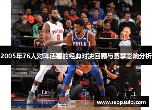 2005年76人对阵活塞的经典对决回顾与赛季影响分析