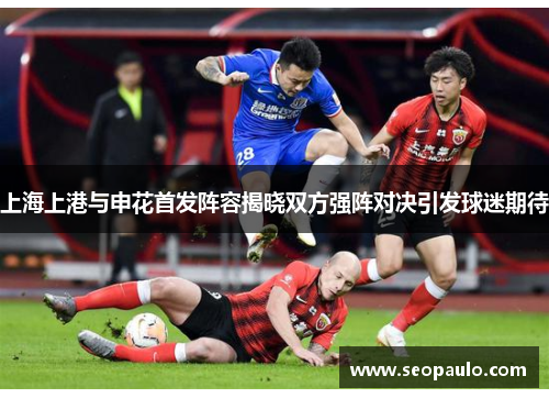 上海上港与申花首发阵容揭晓双方强阵对决引发球迷期待