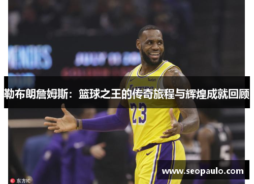 勒布朗詹姆斯：篮球之王的传奇旅程与辉煌成就回顾