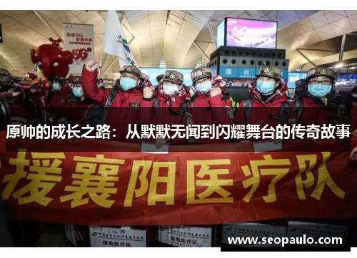 原帅的成长之路：从默默无闻到闪耀舞台的传奇故事