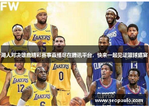 湖人对决雄鹿精彩赛事直播尽在腾讯平台，快来一起见证篮球盛宴