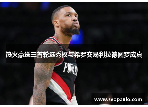 热火豪送三首轮选秀权与希罗交易利拉德圆梦成真