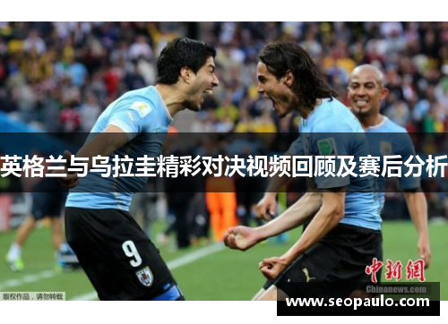 英格兰与乌拉圭精彩对决视频回顾及赛后分析
